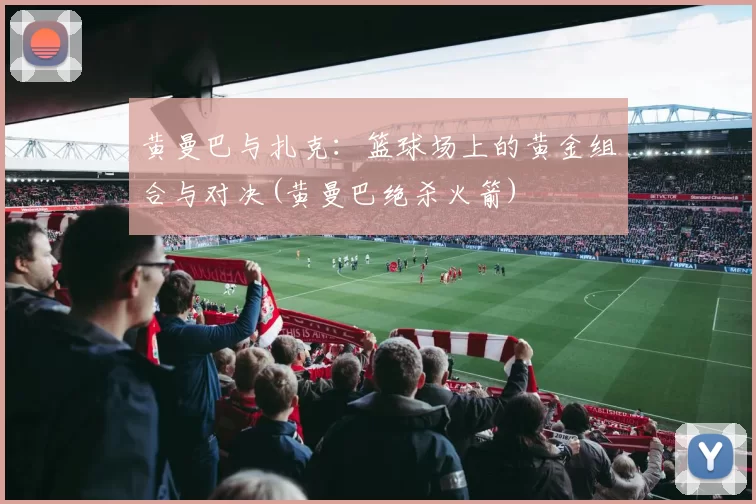 黄曼巴与扎克：篮球场上的黄金组合与对决(黄曼巴绝杀火箭)