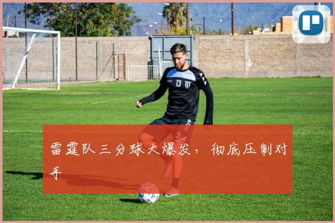 雷霆队三分球大爆发，彻底压制对手